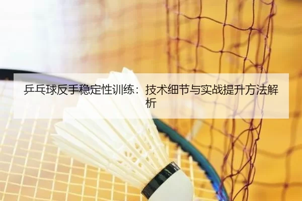 乒乓球反手稳定性训练：技术细节与实战提升方法解析